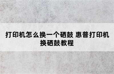 打印机怎么换一个硒鼓 惠普打印机换硒鼓教程